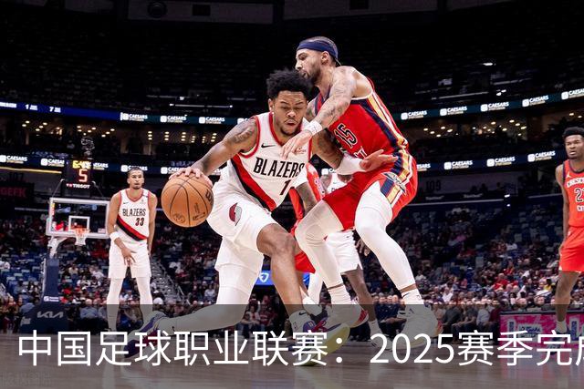 中国足球职业联赛：2025赛季完成“管办分离”
