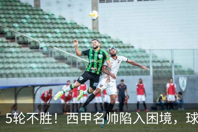 5轮不胜！西甲名帅陷入困境，球员无奈，球迷呼唤辞职